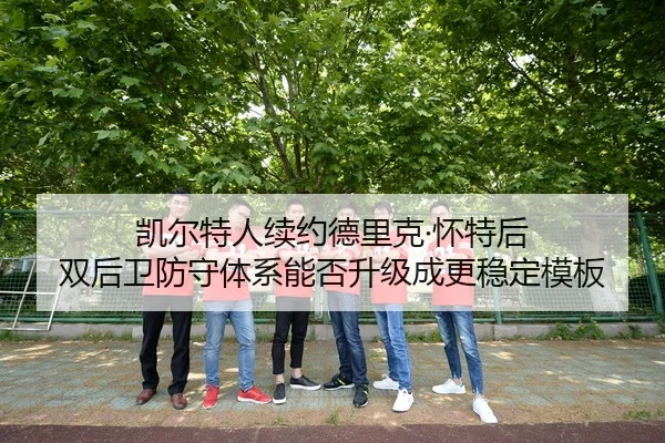 凯尔特人续约德里克·怀特后 双后卫防守体系能否升级成更稳定模板