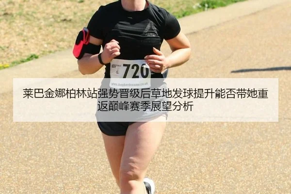 莱巴金娜柏林站强势晋级后草地发球提升能否带她重返巅峰赛季展望分析