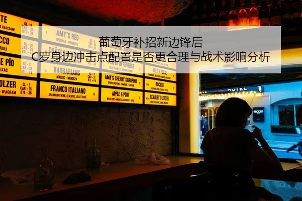 葡萄牙补招新边锋后 C罗身边冲击点配置是否更合理与战术影响分析