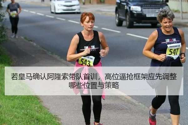 若皇马确认阿隆索带队首训，高位逼抢框架应先调整哪些位置与策略