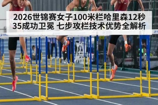 2026世锦赛女子100米栏哈里森12秒35成功卫冕 七步攻栏技术优势全解析
