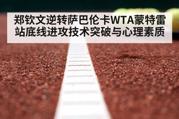郑钦文逆转萨巴伦卡WTA蒙特雷站底线进攻技术突破与心理素质