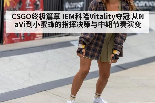 CSGO终极篇章 IEM科隆Vitality夺冠 从NaVi到小蜜蜂的指挥决策与中期节奏演变